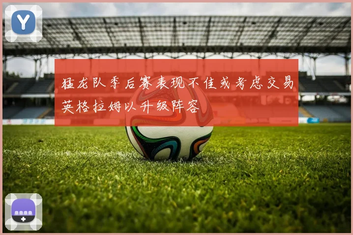 猛龙队季后赛表现不佳或考虑交易英格拉姆以升级阵容