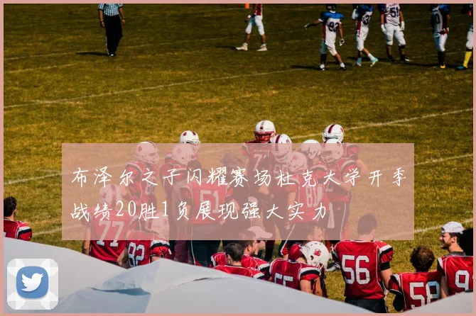 布泽尔之子闪耀赛场杜克大学开季战绩20胜1负展现强大实力