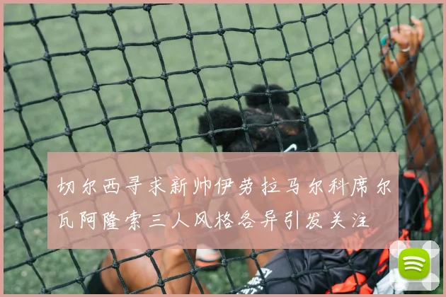 切尔西寻求新帅伊劳拉马尔科席尔瓦阿隆索三人风格各异引发关注
