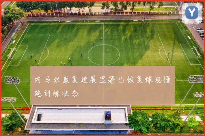 内马尔康复进展显著已恢复球场慢跑训练状态