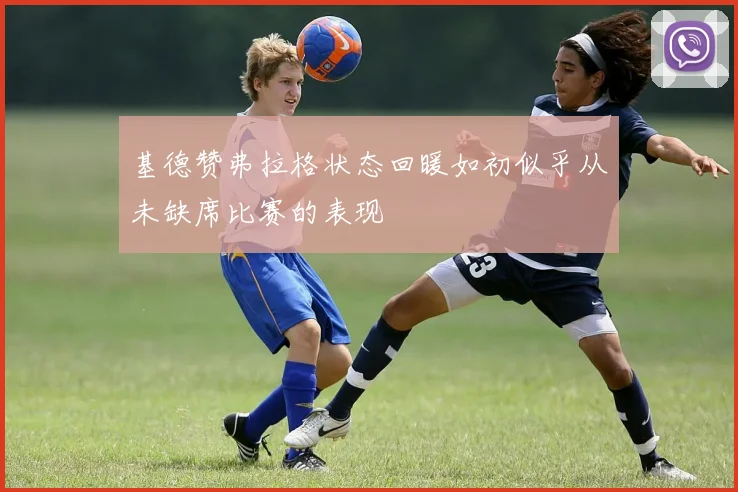 基德赞弗拉格状态回暖如初似乎从未缺席比赛的表现