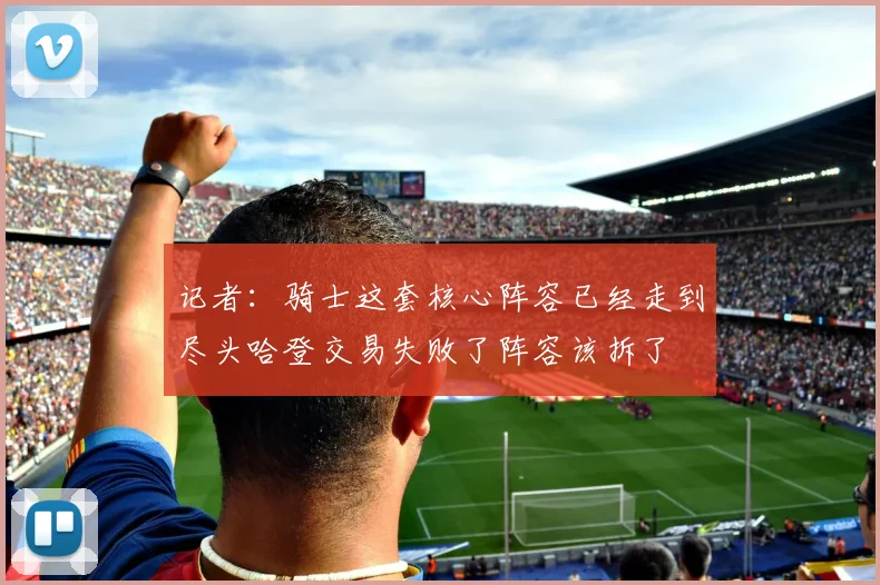 记者：骑士这套核心阵容已经走到尽头哈登交易失败了阵容该拆了