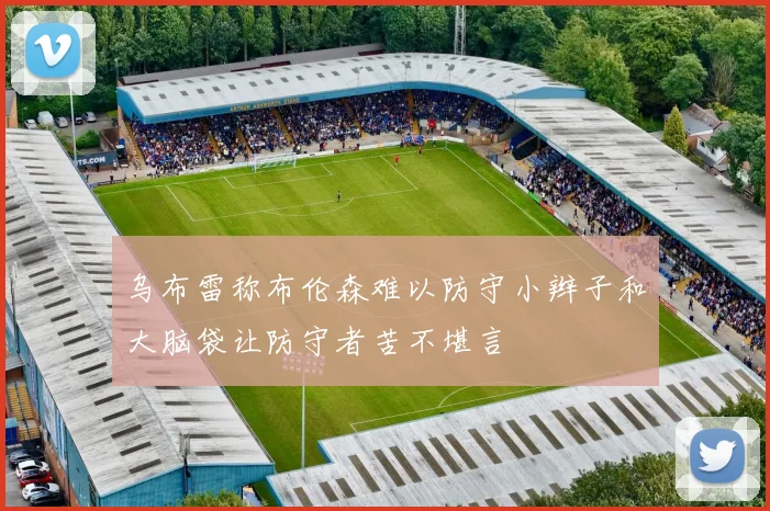 乌布雷称布伦森难以防守小辫子和大脑袋让防守者苦不堪言