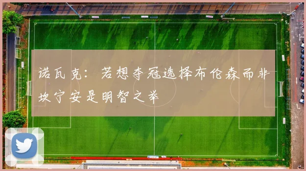 诺瓦克：若想夺冠选择布伦森而非坎宁安是明智之举