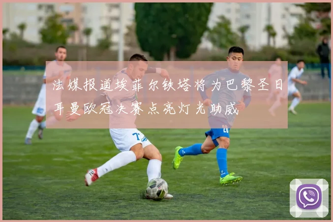 法媒报道埃菲尔铁塔将为巴黎圣日耳曼欧冠决赛点亮灯光助威