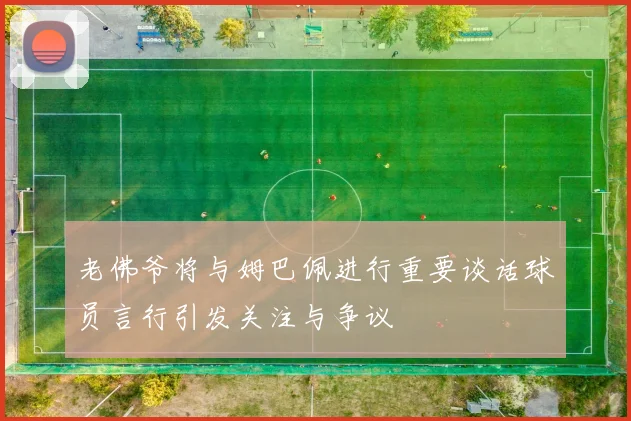 老佛爷将与姆巴佩进行重要谈话球员言行引发关注与争议
