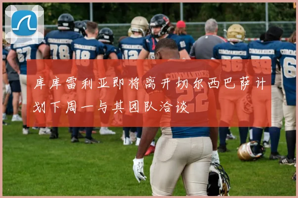 库库雷利亚即将离开切尔西巴萨计划下周一与其团队洽谈
