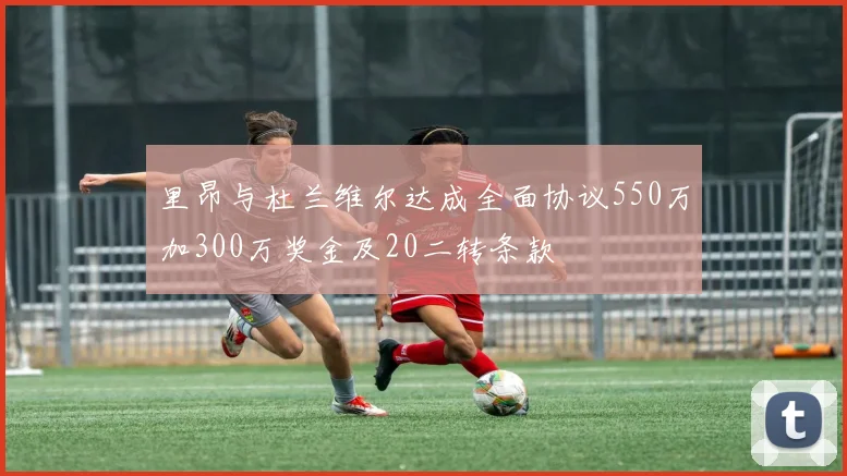 里昂与杜兰维尔达成全面协议550万加300万奖金及20二转条款