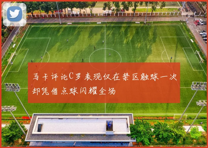 马卡评论C罗表现仅在禁区触球一次却凭借点球闪耀全场