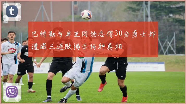 巴特勒与库里同场各得30分勇士却遭遇三连败揭示何种真相