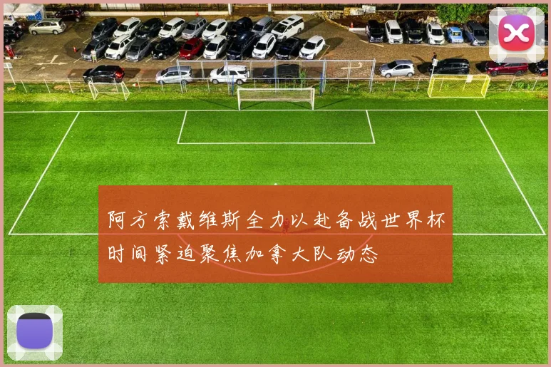 阿方索戴维斯全力以赴备战世界杯时间紧迫聚焦加拿大队动态