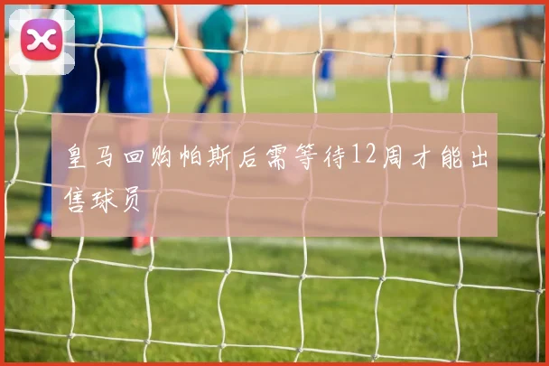 皇马回购帕斯后需等待12周才能出售球员