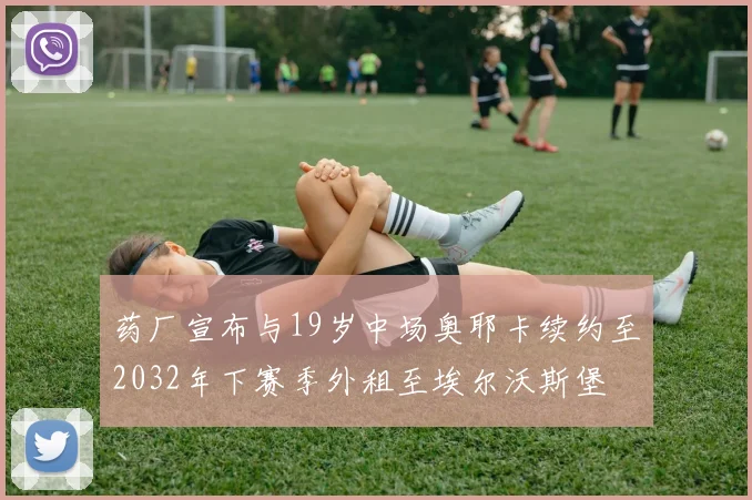 药厂宣布与19岁中场奥耶卡续约至2032年下赛季外租至埃尔沃斯堡