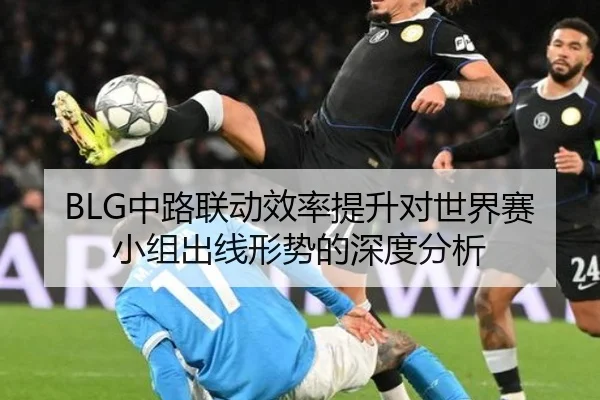 BLG中路联动效率提升对世界赛小组出线形势的深度分析